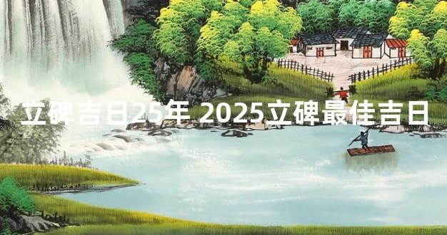立碑吉日25年 2025立碑最佳吉日